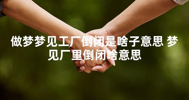 做梦梦见工厂倒闭是啥子意思 梦见厂里倒闭啥意思